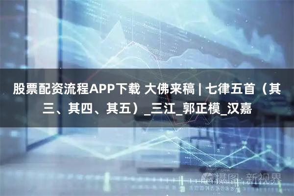 股票配资流程APP下载 大佛来稿 | 七律五首（其三、其四、其五）_三江_郭正模_汉嘉