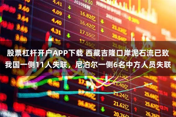 股票杠杆开户APP下载 西藏吉隆口岸泥石流已致我国一侧11人失联，尼泊尔一侧6名中方人员失联