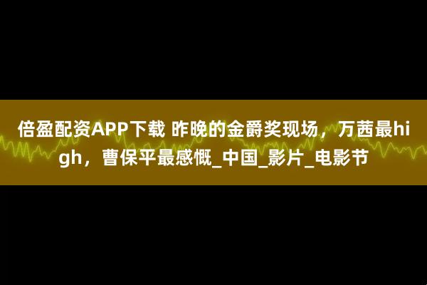 倍盈配资APP下载 昨晚的金爵奖现场，万茜最high，曹保平最感慨_中国_影片_电影节