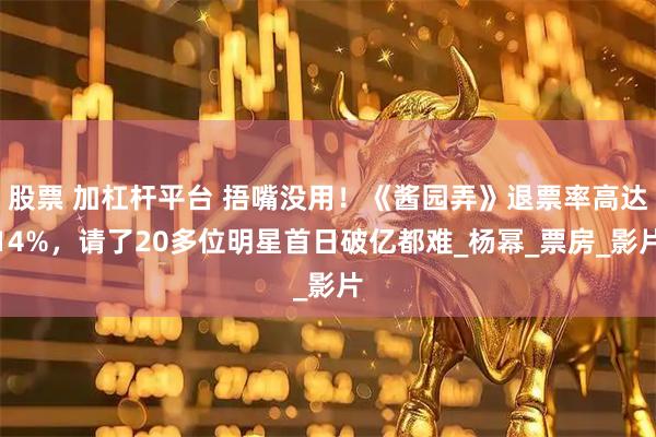 股票 加杠杆平台 捂嘴没用！《酱园弄》退票率高达14%，请了20多位明星首日破亿都难_杨幂_票房_影片