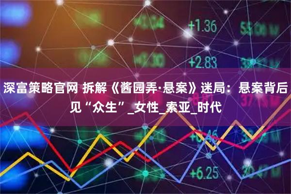 深富策略官网 拆解《酱园弄·悬案》迷局：悬案背后见“众生”_女性_索亚_时代