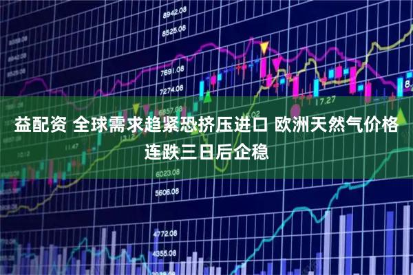益配资 全球需求趋紧恐挤压进口 欧洲天然气价格连跌三日后企稳