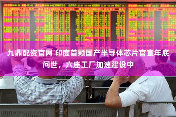 九鼎配资官网 印度首颗国产半导体芯片官宣年底问世，六座工厂加速建设中