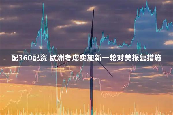 配360配资 欧洲考虑实施新一轮对美报复措施