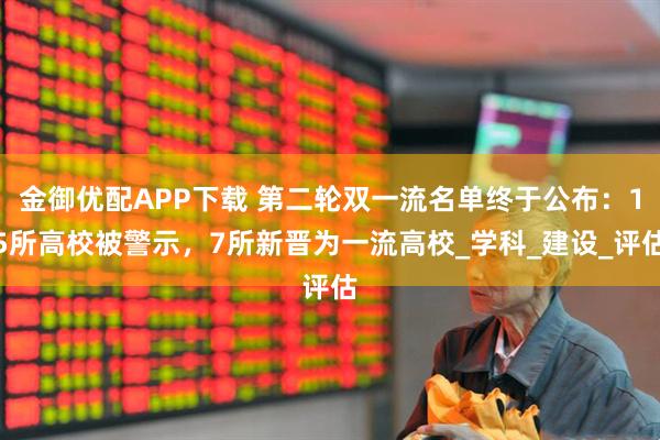 金御优配APP下载 第二轮双一流名单终于公布：15所高校被警示，7所新晋为一流高校_学科_建设_评估