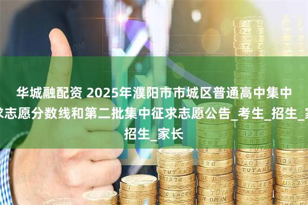 华城融配资 2025年濮阳市市城区普通高中集中征求志愿分数线和第二批集中征求志愿公告_考生_招生_家长
