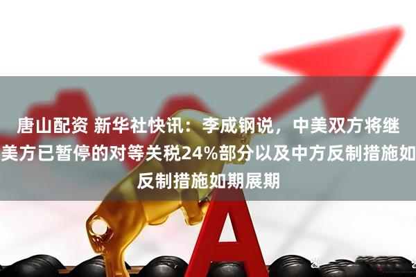 唐山配资 新华社快讯：李成钢说，中美双方将继续推动美方已暂停的对等关税24%部分以及中方反制措施如期展期
