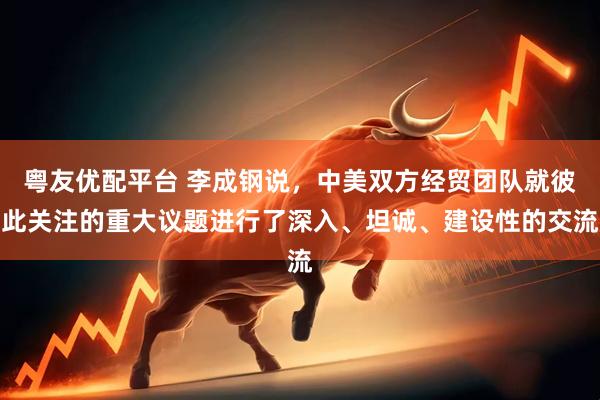 粤友优配平台 李成钢说，中美双方经贸团队就彼此关注的重大议题进行了深入、坦诚、建设性的交流