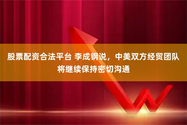股票配资合法平台 李成钢说，中美双方经贸团队将继续保持密切沟通