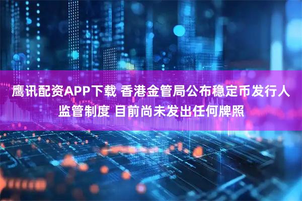 鹰讯配资APP下载 香港金管局公布稳定币发行人监管制度 目前尚未发出任何牌照