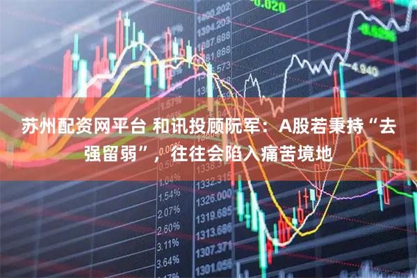 苏州配资网平台 和讯投顾阮军：A股若秉持“去强留弱”，往往会陷入痛苦境地