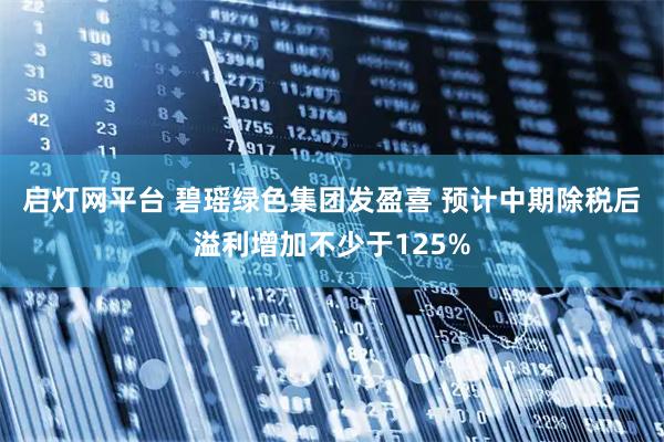 启灯网平台 碧瑶绿色集团发盈喜 预计中期除税后溢利增加不少于125%
