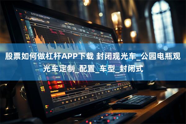 股票如何做杠杆APP下载 封闭观光车_公园电瓶观光车定制_配置_车型_封闭式