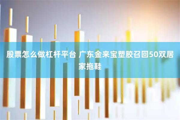 股票怎么做杠杆平台 广东金来宝塑胶召回50双居家拖鞋