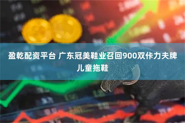 盈乾配资平台 广东冠美鞋业召回900双佧力夫牌儿童拖鞋