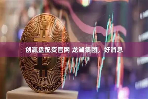 创赢盘配资官网 龙湖集团，好消息