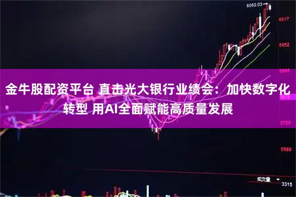 金牛股配资平台 直击光大银行业绩会：加快数字化转型 用AI全面赋能高质量发展