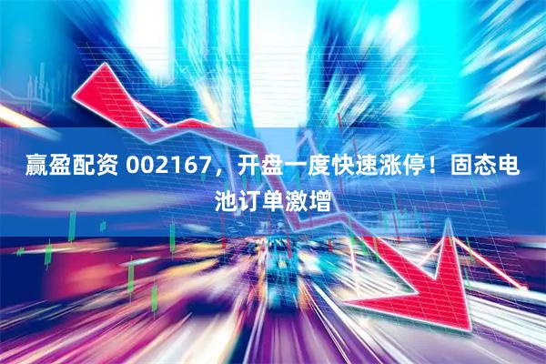 赢盈配资 002167，开盘一度快速涨停！固态电池订单激增