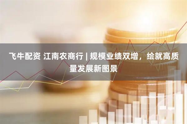 飞牛配资 江南农商行 | 规模业绩双增，绘就高质量发展新图景