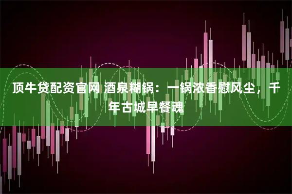 顶牛贷配资官网 酒泉糊锅：一锅浓香慰风尘，千年古城早餐魂