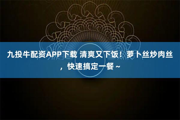 九投牛配资APP下载 清爽又下饭！萝卜丝炒肉丝，快速搞定一餐～