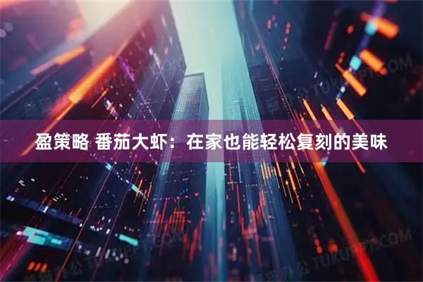 盈策略 番茄大虾：在家也能轻松复刻的美味