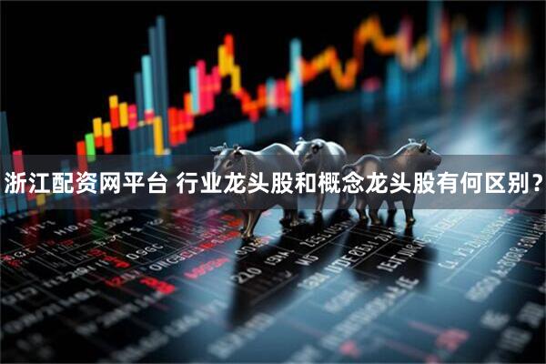 浙江配资网平台 行业龙头股和概念龙头股有何区别？