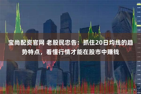 宝尚配资官网 老股民忠告：抓住20日均线的趋势特点，看懂行情才能在股市中赚钱