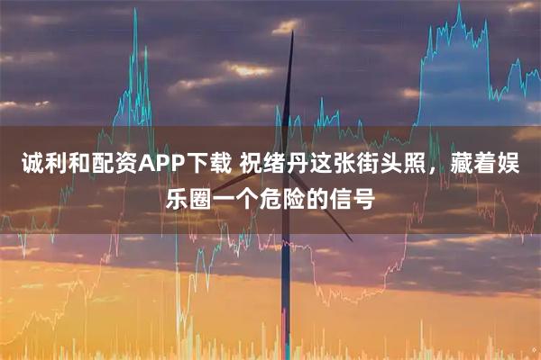 诚利和配资APP下载 祝绪丹这张街头照，藏着娱乐圈一个危险的信号
