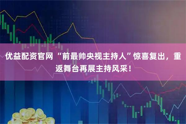 优益配资官网 “前最帅央视主持人”惊喜复出，重返舞台再展主持风采！