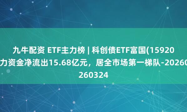 九牛配资 ETF主力榜 | 科创债ETF富国(159200)主力资金净流出15.68亿元，居全市场第一梯队-20260324
