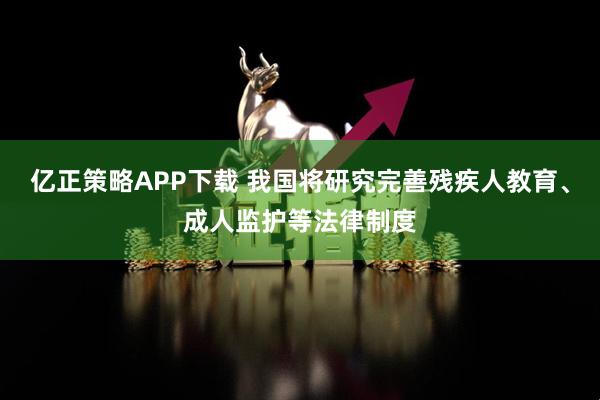 亿正策略APP下载 我国将研究完善残疾人教育、成人监护等法律制度