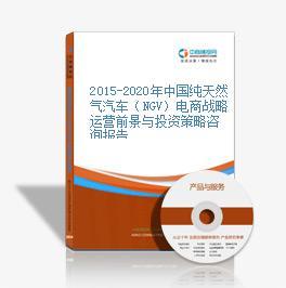 2015-2020年中国纯天然气汽车(NGV)电商战略运营前景与投资策略咨询报告